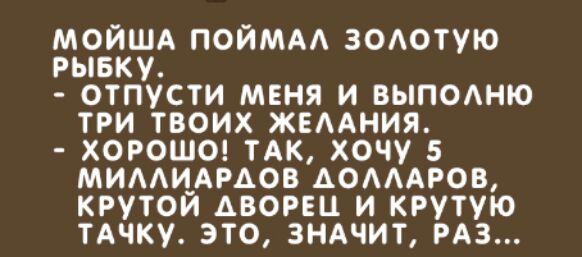 МОЙША ПОЙМАА ЗОАОТУЮ РЫБКУ ОТПУСТИ МЕНЯ И ВЫПОАНЮ ТРИ ТВОИХ ЖЕААНИЯ ХОРОШО ТАК ХОЧУ 5 МИААИАРАОВ АОАААРОВ КРУТОЙ ДВОРЕЦ И КРУТУЮ ТАЧКУ ЭТО ЗНАЧИТ РАЗ