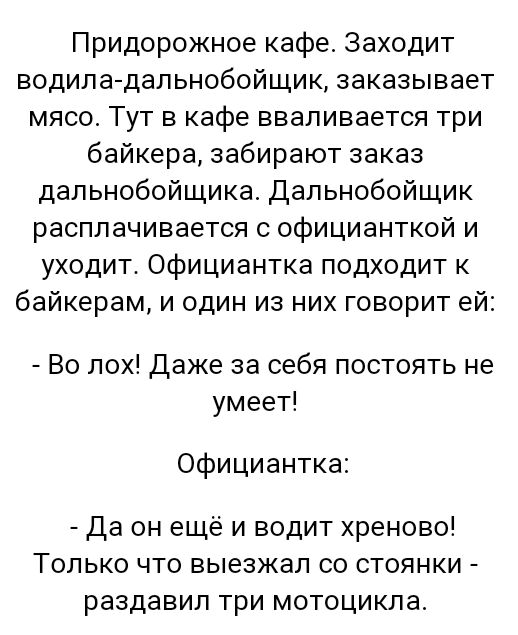 Придорожное кафе Заходит водила дальнобойщик заказывает мясо Тут в кафе вваливается три байкера забирают заказ дальнобойщика Дальнобойщик расплачивается с официанткой и уходит Официантка подходит к байкерам и один из них говорит ей Во лох Даже за себя постоять не умеет Официантка Да он ещё и водит хреново Только что выезжал со стоянки раздавил три мотоцикла