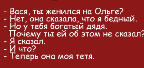 Вася ты женился на Ольге Нет она сказалаччто я бедныи Но у тебя бог9тыи дядя _ Почему ты см об этом не сказалг Я сказал И что Теперь она моя тетя