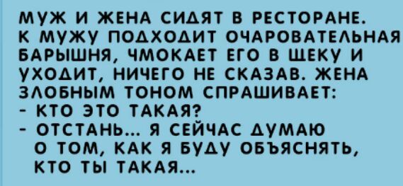 МУЖ И ЖЕНА СИАЯТ В РЕСТОРАНЕ К МУЖУ ПОАХОАИТ ОЧАРОВАТЕАЬНАЯ БАРЫШНЯ ЧМОКАЕТ ЕГО В ШЕКУ И УХОАИТ НИЧЕГО НЕ СКАЗАВ ЖЕНА ЗАОБНЫМ ТОНОМ СПРАШИВАЕТ КТО ЭТО ТАКАЯ ОТСТАНЬ Я СЕИЧАС АУМАЮ О ТОМ КАК Я БУАУ ОБЪЯСНЯТЬ КТО ТЫ ТАКАЯ