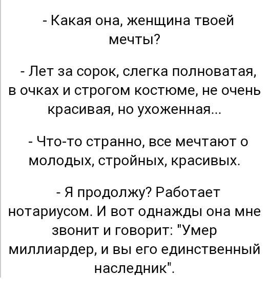 Какая она женщина твоей мечты Лет за СОРОК слегка ПОЛНОВЭТЭЯ В ОЧКЗХ И строгом костюме не очень Красивая НО УХОЖЕННЗЯ Что то странно все мечтают о молодых стройных красивых Я продолжу Работает нотариусом И вот однажды она мне звонит и говорит Умер миллиардер и вы его единственный наследник