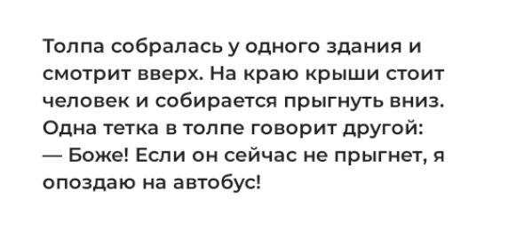 Толпа собралась у одного здания и смотрит вверх На краю крыши стоит человек и собирается прыгнуть вниз Одна тетка в толпе говорит другой Боже Если он сейчас не прыгнет я опоздаю на автобус