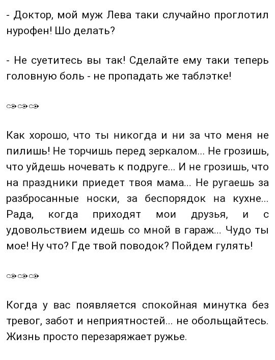Доктор мой муж Лева таки случайно проглотил нурофен Шо делать7 Не суетитесь вы так Сделайте ему таки теперь головную боль не пропадать же таблэтке каша Как хорошо что ты никогда и ни за что меня не пилишь Не торчишь перед зеркалом Не грозишь что уйдешь ночевать к подруге И не грозишь что на праздники приедет твоя мама Не ругаешь за разбросанные носки за беспорядок на кухне Рада когда приходят мои 