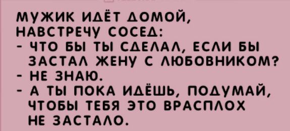 мужик идёт домой НАВСТРЕЧУ сосед что вы ты САБАА всди вы ЗАСТАА жену с Аювовникомг не ЗНАЮ А ты ПОКА идёшь ПОАУМАЙ чтовы тевя это ВРАСПАОХ не ЗАСТААО