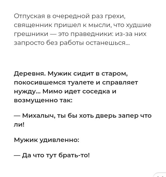 Отлуская в очередной раз грехи священник пришел к мысли что худшие грешники _это праведники изгза них запросто без работы останешься деревня Мужик сидит в старом покосившемся туапете и справляет нужду Мимо идет соседка и возмущенно так Михалыч ты бы хоть дверь запер что ли Мужик удивлен но Да что тут брать то