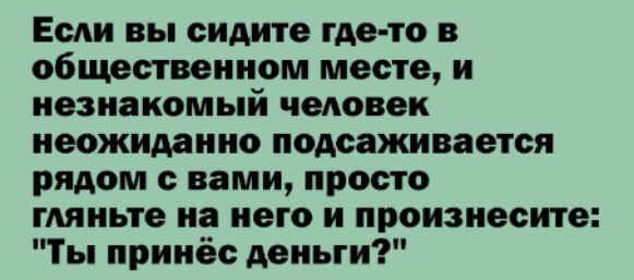 Если вы сидите где то в общественном месте и незнакомый человек неожиданно подсаживается рядом с вами просто гляньте на него и произнесите Ты принёс деньги