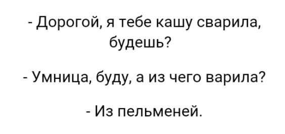 Дорогой я тебе кашу сварила будешь Умница буду а из чего варила Из пельменей