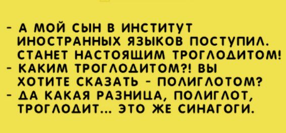 А МОЙ СЫН В ИНСТИТУТ ИНОСТРАННЫХ ЯЗЫКОВ ПОСТУПИА СТАНЕТ НАСТОЯЩИМ ТРОГАОАИТОМ КАКИМ ТРОГАОАИТОМ ВЫ ХОТИТЕ СКАЗАТЬ ПОАИГАОТОМ АА КАКАЯ РАЗНИЦА ПОАИГАОТ ТРОГАОАИТ ЭТО ЖЕ СИНАГОГИ