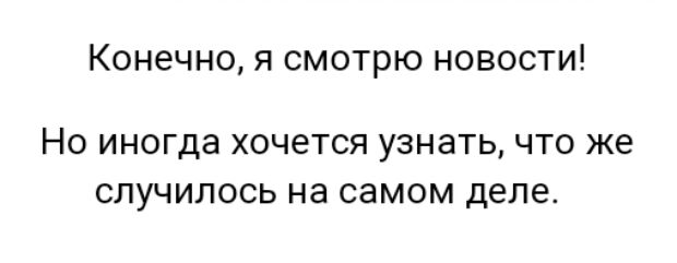 Конечно я смотрю новости НО ИНОГДЭ ХОЧЭТСЯ УЗНЭТЬ ЧТО ЖЕ случилось на самом деле