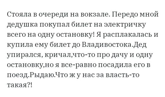 Стояла в очереди на вокзале Передо мной дедушка покупал билет на электричку всего на одну остановку Я расплакалась и купила ему билет до Владивостокадед упирался кричалчто то про дачу и одну остановкуно я все равно посадила его в поездРыдаюЧто жу нас за власть то такая