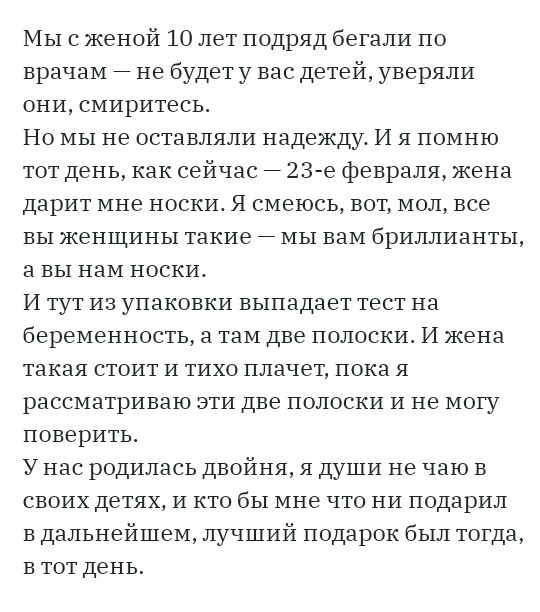 Мы с женой 10 лет подряд бегали по врачам не будет у вас детей уверяли они смиритесь Но мы не оставляли надежду И я помню тот день как сейчас 23 е февраля жена дарит мне носки Я смеюсь вот мол все вы женщины такие мы вам бриллианты а вы нам носки И тут из упаковки выпадает тест на беременность 3 там две полоски И жена такая стоит и тихо плачет пока я рассматриваю эти две полоски и не могу поверить