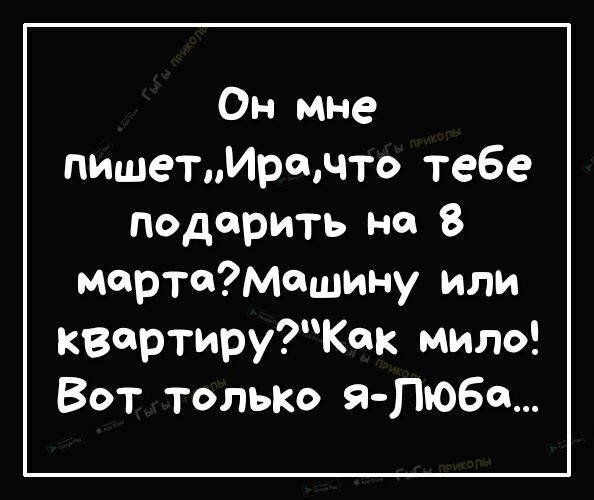 Он мне пишетмрщчто тебе Подарить но 8 мартемешину или квартируак мило Вот только я Пюбе