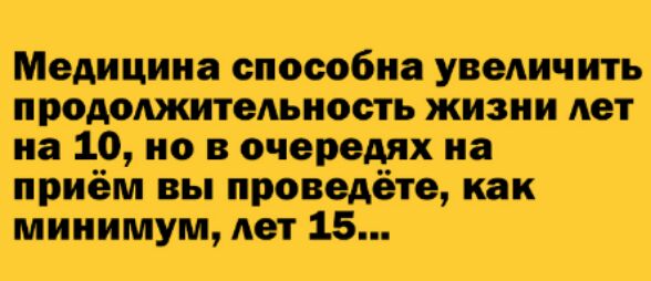 Медицина способна увеличить продолжитеюность жизни лет на 10 но в очередях на приём вы проведёте как минимум лет 15