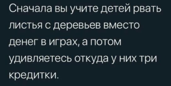 Сначала вы учите детей рвать листья с Деревьев вместо денег в играх а потом удивляетесь откуда у них три кредитки