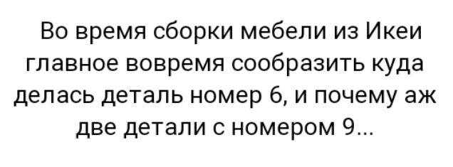 Во время сборки мебели из Икеи главное вовремя сообразить куда делась деталь номер 6 и почему аж две детали с номером 9