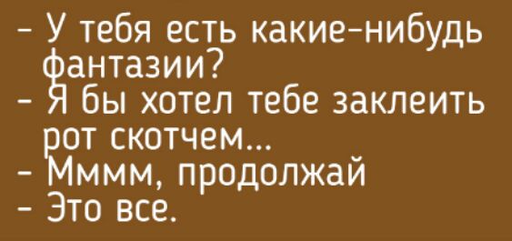 У тебя есть какиенибудь антазии бы хотел тебе заклеить от скотчем ммм продолжай Это все