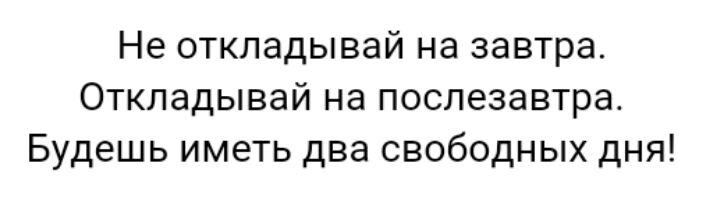 Не откладывай на завтра Откладывай на послезавтра Будешь иметь два свободных дня