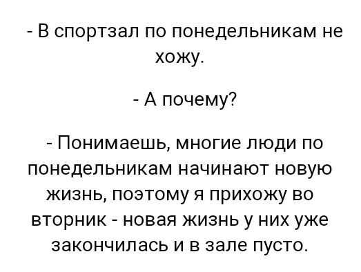 В спортзал по понедельникам не хожу А почему ПОНИМЭеШЬ многие ЛЮДИ ПО понедельникам начинают НОВУЮ ЖИЗНЬ ПОЭТОМУ Я ПрИХОЖУ ВО ВТОРНИК новая ЖИЗНЬ у НИХ уже ЗЭКОНЧИЛЗСЬ И В зале ПУСТО