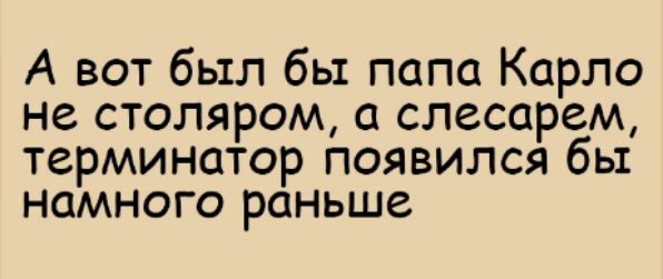 А вот был бы папа Карло не столяром а слесарем терминатор появился бы намного раньше