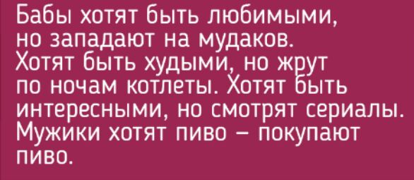 Бабы хотят быть любимыми но западают на мудаков Хотят быть худыми но ж ут по ночам котлеты Хотят ыть интересными но смотрят сериалы Мужики хотят пиво покупают пиво