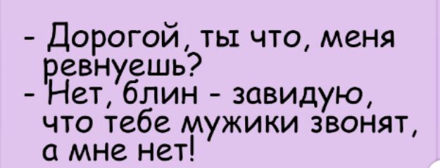 Дорогой ты что меня ревнуешь Нет блин завидую что тебе мужики звонят мне нет