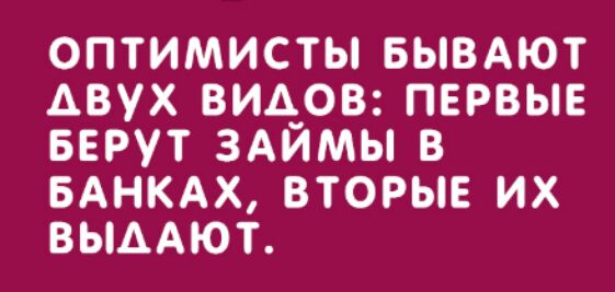 ОПТИМИСТЫ БЫВАЮТ ДВУХ ВИДОВ ПЕРВЫЕ БЕРУТ ЗАИМЫ В БАНКАХ ВТОРЫЕ ИХ ВЫААЮТ