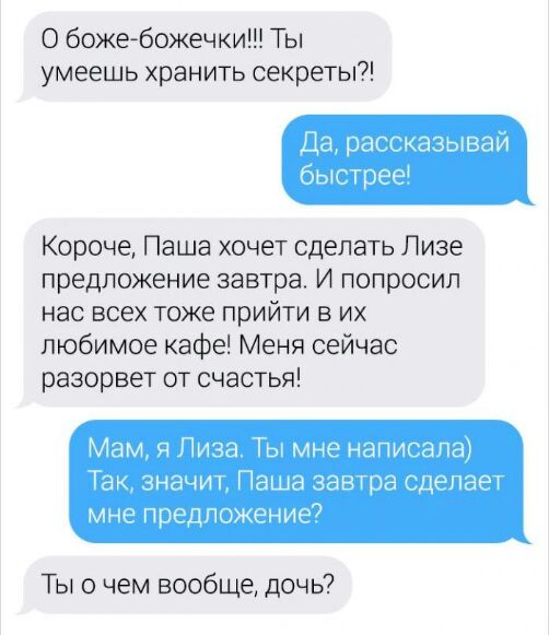 О боже божечки Ты умеешь хранить секреты Ца рассказывай быстрее Короче Паша хочет сделать Пизе предложение завтра И попросил нас всех тоже прийти в их любимое кафе Меня сейчас разорвет от счастья Мам п Пиза Ты мне нап Та значиг Паша завтра мне пред жение Ты о чем вообще дочь