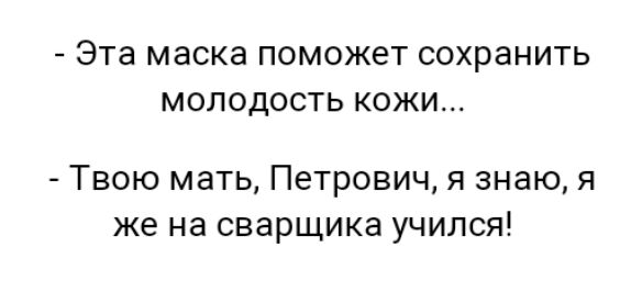 Эта маска ПОМОЖЕТ СОХРЭНИТЬ МОЛОДОСТЬ КОЖИ Твою мать Петрович я знаю я же на сварщика учился