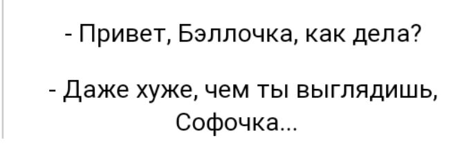 Привет Бэллочка как дела Даже хуже чем ты выглядишь Софочка