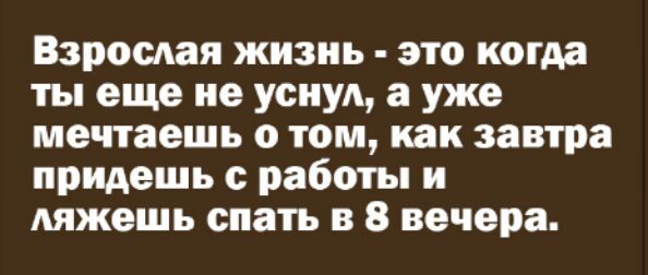 Взрослая жизнь это когда ты еще не уснул а уже мечтаешь о том как завтра придешь работы и ляжешь спать в 8 вечера