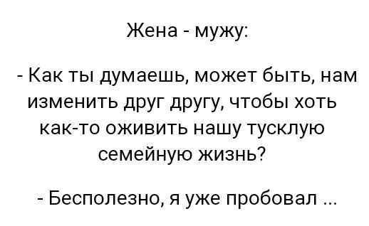 Жена мужу Как ты думаешь может быть нам изменить друг другу чтобы хоть как то оживить нашу тускпую семейную жизнь Бесполезно я уже пробовал