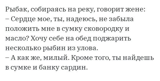 Рыбак собираясь на реку говорит жене Сердце мое ты надеюсь не забыла положить мне в сумку сковородку и масло Хочу себе на обед поджарить несколько рыбин из улова А как же милый Кроме того ты найдешь сумке и банку сардин