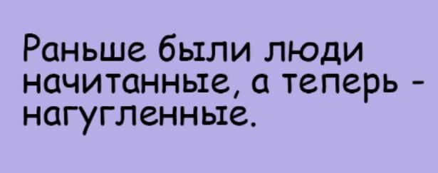 Раньше были люди начитанные а теперь НОГУГЛСНН ые