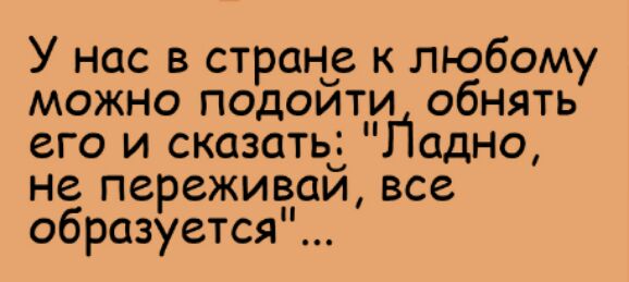 У нас в странца к любому можно подоити обнять его и сказатьі Падно не переживаи все образуется