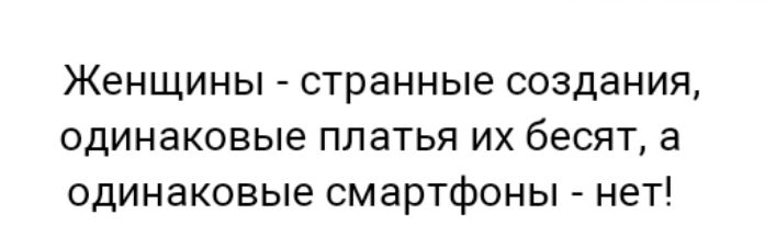 Женщины странные создания одинаковые платья их бесят а одинаковые смартфоны нет