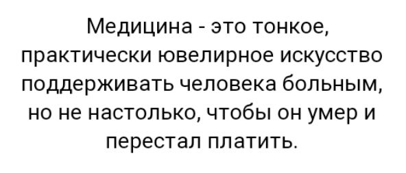 Медицина это тонкое практически ювелирное искусство поддерживать человека больным но не настолько чтобы он умер и перестал платить