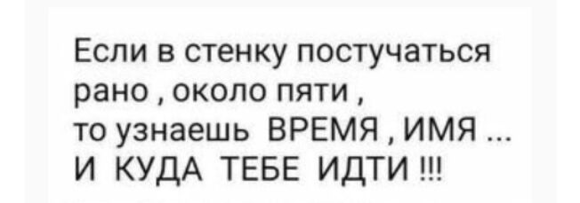 Если в стенку постучаться рано около пяти то узнаешь ВРЕМЯ ИМЯ И КУДА ТЕБЕ ИДТИ