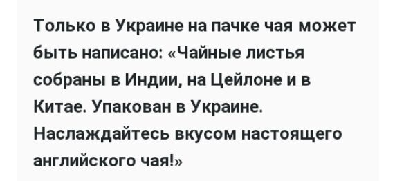 Только в Украине на пачке чая может быть написано Чайные листья собраны в Индии на Цейлоне и в Китае Упакован в Украине Наслаждайтесь вкусом настоящего английского чая