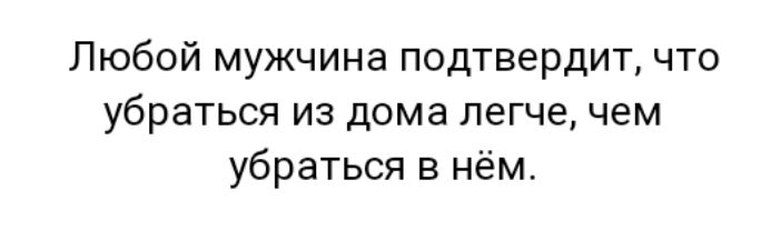 Любой мужчина подтвердит что убраться из дома легче чем убраться в нём