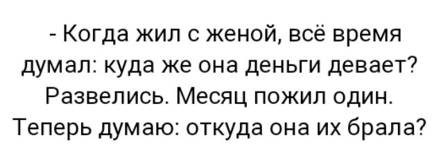 Когда жил с женой всё время думал куда же она деньги девает Развелись Месяц пожил один Теперь думаю откуда она их брала