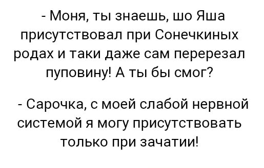 Моня ты знаешь шо Яша присутствовал при Сонечкиных родах и таки даже сам перерезал пуповину А ты бы смог Сарочка с моей слабой нервной системой я могу присутствовать только при зачатии