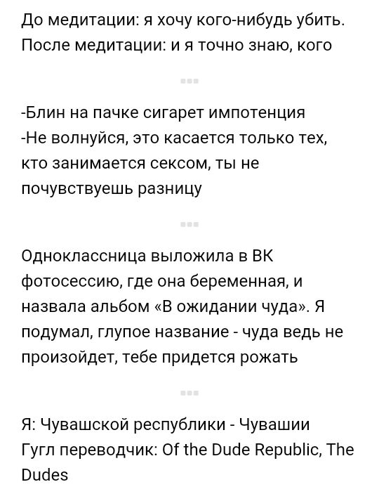 До медитации я хочу кого нибудь убить После медитации и я точно знаю кого Блин на пачке сигарет импотенция Не волнуйся это касается только тех кто занимается сексом ты не почувствуешь разницу Одноклассница выложила в БК фотосессию где она беременная и назвала альбом В ожидании чуда Я подумал глупое название чуда ведь не произойдет тебе придется рожать Я Чувашской республики Чувашии Гугл переводчик