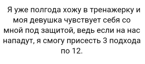 Я уже полгода хожу в тренажерку и моя девушка чувствует себя со мной под защитой ведь если на нас нападут я смогу присесть з подхода по 12