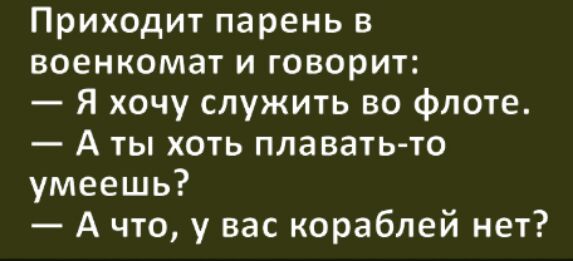 Приходит парень в военкомат и говорит Я хочу служить во флоте А ты хоть плавать то умеешь А что у вас кораблей нет