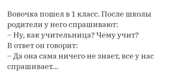 Вовочка пошел в 1 класс После школы родители у него спрашивают Ну как учительница Чему учит В ответ он говорит Да она сама ничего не знает все у нас спрашивает