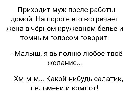 Приходит муж после работы домой На пороге его встречает жена в черном кружевном белье и томным голосом говорит Малыш я выполню любое твоё желание Хм м м Какой нибудь салатик пельмени и компот