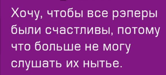 Хочу чтобы все рэперы были счастливы потому что больше не могу слушать их нытье