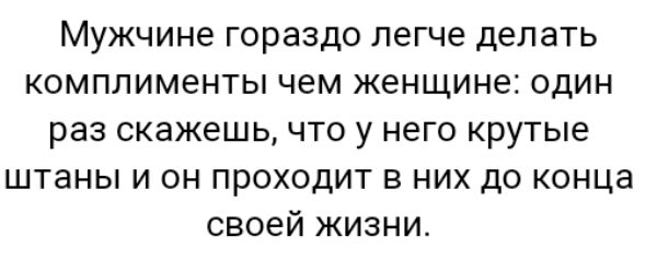 Мужчине гораздо легче делать комплименты чем женщине один раз скажешь что у него крутые штаны и он проходит в них до конца своей жизни