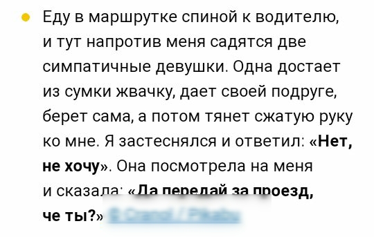 Еду в маршрутке спиной к водителю и тут напротив меня садятся две симпатичные девушкит Одна достает из сумки жвачку дает своей подруге берет сама а потом тянет сжатую руку ко мне Я застеснялся и ответил Нет не хочу Она посмотрела на меня и сказала Да передай за проезд че ты