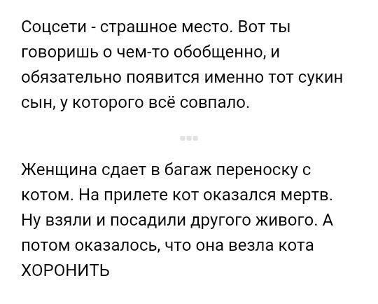 Соцсети страшное место Вот ты говоришь о чем то обобщенно и обязательно появится именно тот сукин сын у которого всё совпало Женщина сдает в багаж переноску с котом На прилете кот оказался мертв Ну взяли и посадили другого живого А потом оказалось что она везла кота ХОРОНИТЬ